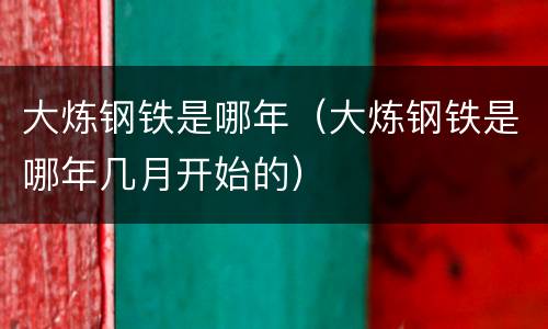 大炼钢铁是哪年（大炼钢铁是哪年几月开始的）