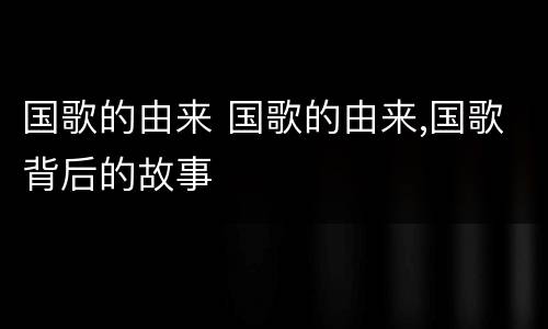 国歌的由来 国歌的由来,国歌背后的故事