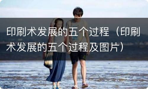 印刷术发展的五个过程（印刷术发展的五个过程及图片）