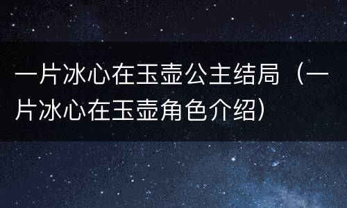 一片冰心在玉壶公主结局（一片冰心在玉壶角色介绍）
