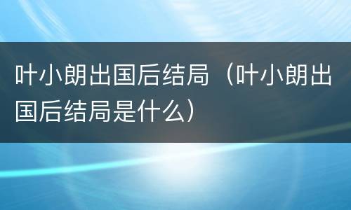 叶小朗出国后结局（叶小朗出国后结局是什么）
