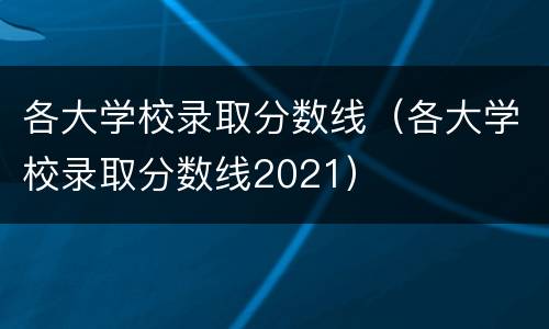 各大学校录取分数线（各大学校录取分数线2021）