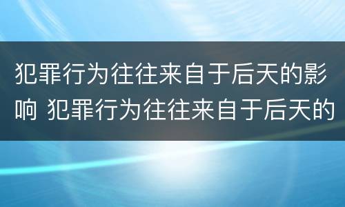 犯罪行为往往来自于后天的影响 犯罪行为往往来自于后天的影响