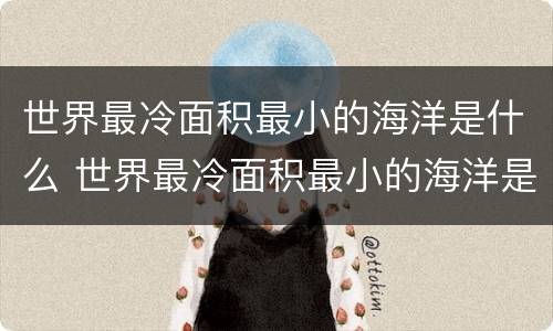 世界最冷面积最小的海洋是什么 世界最冷面积最小的海洋是什么