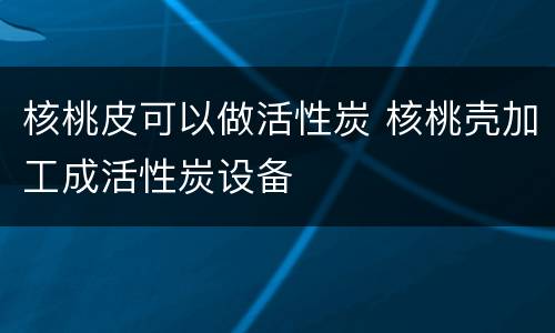 核桃皮可以做活性炭 核桃壳加工成活性炭设备