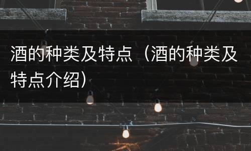 酒的种类及特点（酒的种类及特点介绍）