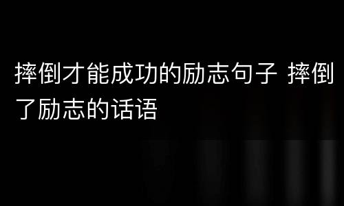 摔倒才能成功的励志句子 摔倒了励志的话语
