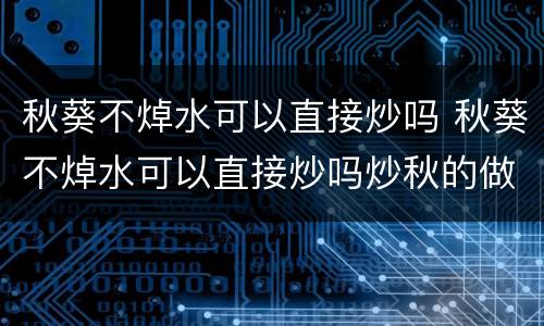 秋葵不焯水可以直接炒吗 秋葵不焯水可以直接炒吗炒秋的做法