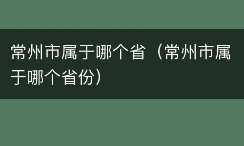 常州市属于哪个省（常州市属于哪个省份）