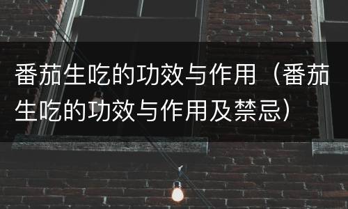 番茄生吃的功效与作用（番茄生吃的功效与作用及禁忌）