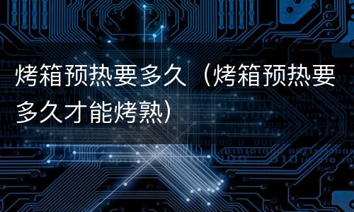 烤箱预热要多久（烤箱预热要多久才能烤熟）