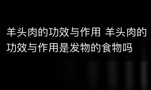 羊头肉的功效与作用 羊头肉的功效与作用是发物的食物吗