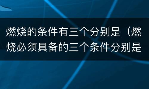 燃烧的条件有三个分别是（燃烧必须具备的三个条件分别是）