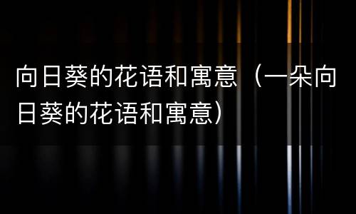向日葵的花语和寓意（一朵向日葵的花语和寓意）