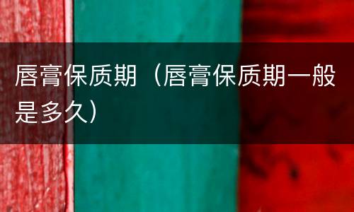 唇膏保质期（唇膏保质期一般是多久）