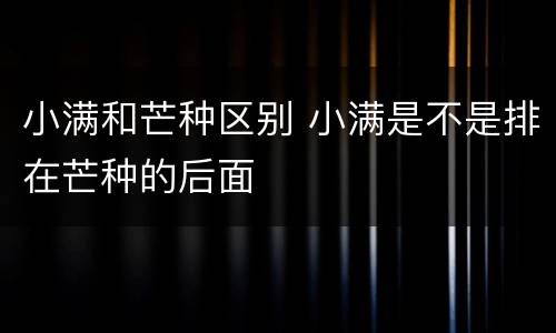 小满和芒种区别 小满是不是排在芒种的后面
