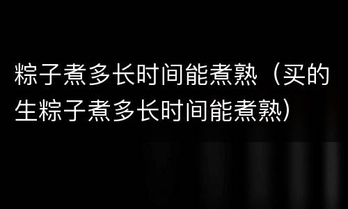 粽子煮多长时间能煮熟（买的生粽子煮多长时间能煮熟）