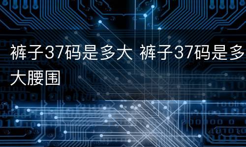 裤子37码是多大 裤子37码是多大腰围
