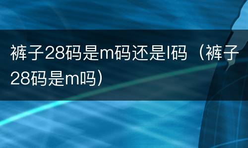 裤子28码是m码还是l码（裤子28码是m吗）