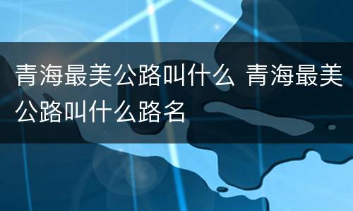 青海最美公路叫什么 青海最美公路叫什么路名