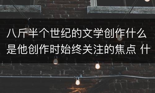 八斤半个世纪的文学创作什么是他创作时始终关注的焦点 什么是巴金创作时始终关注的焦点