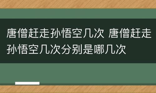 唐僧赶走孙悟空几次 唐僧赶走孙悟空几次分别是哪几次