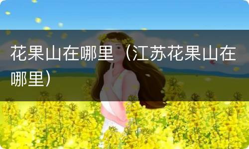 花果山在哪里（江苏花果山在哪里）