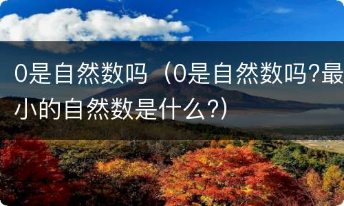 0是自然数吗（0是自然数吗?最小的自然数是什么?）