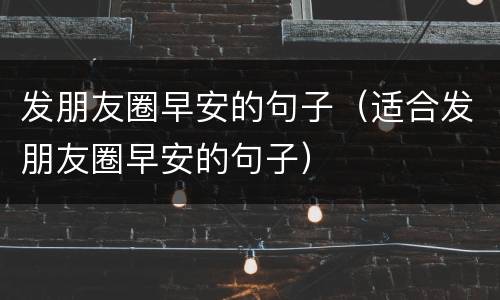 发朋友圈早安的句子（适合发朋友圈早安的句子）