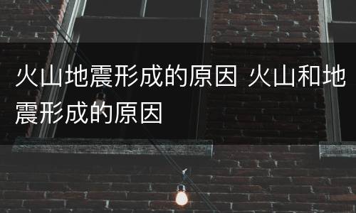 火山地震形成的原因 火山和地震形成的原因