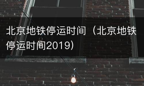 北京地铁停运时间（北京地铁停运时间2019）