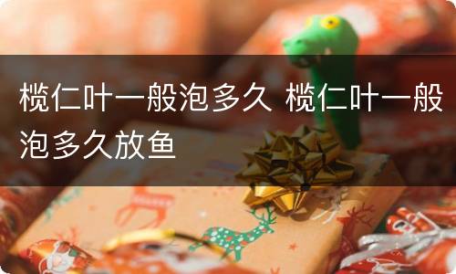 榄仁叶一般泡多久 榄仁叶一般泡多久放鱼