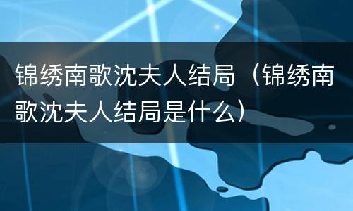 锦绣南歌沈夫人结局（锦绣南歌沈夫人结局是什么）