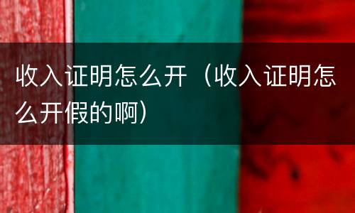 收入证明怎么开（收入证明怎么开假的啊）
