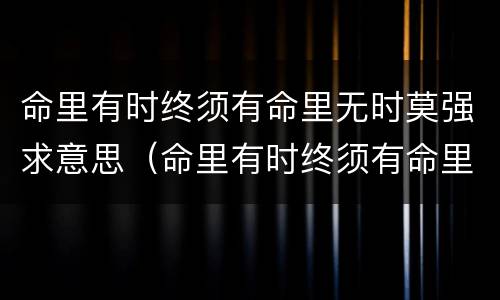命里有时终须有命里无时莫强求意思（命里有时终须有命里无时莫强求意思是）