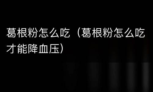 葛根粉怎么吃（葛根粉怎么吃才能降血压）