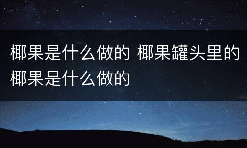 椰果是什么做的 椰果罐头里的椰果是什么做的
