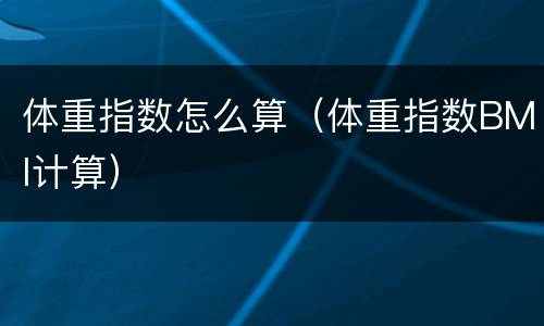 体重指数怎么算（体重指数BMI计算）
