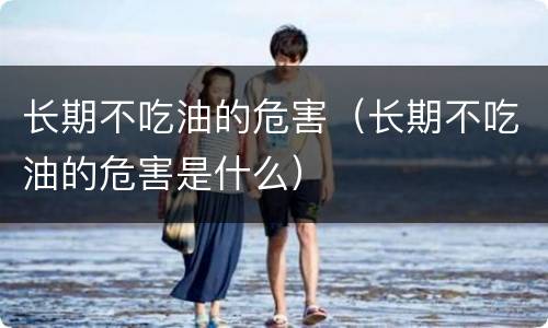 长期不吃油的危害（长期不吃油的危害是什么）