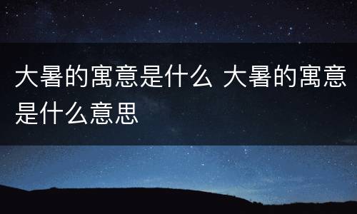 大暑的寓意是什么 大暑的寓意是什么意思