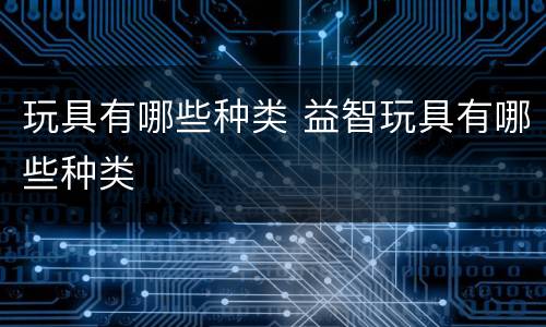 玩具有哪些种类 益智玩具有哪些种类