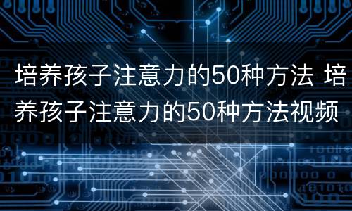 培养孩子注意力的50种方法 培养孩子注意力的50种方法视频