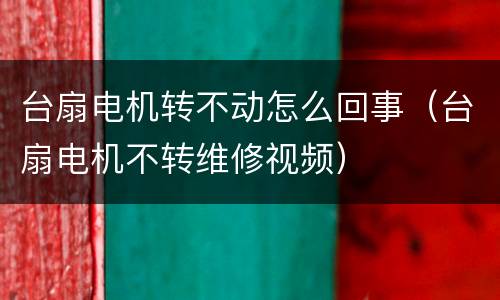 台扇电机转不动怎么回事（台扇电机不转维修视频）
