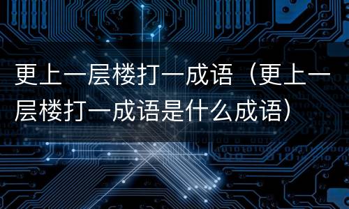 更上一层楼打一成语（更上一层楼打一成语是什么成语）