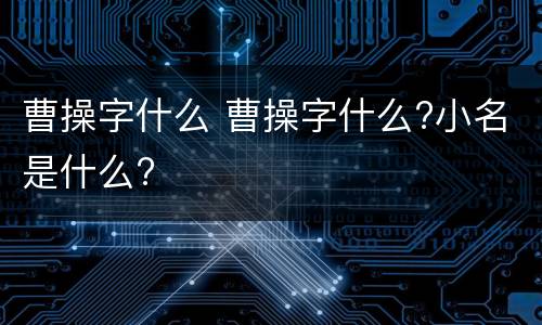 曹操字什么 曹操字什么?小名是什么?