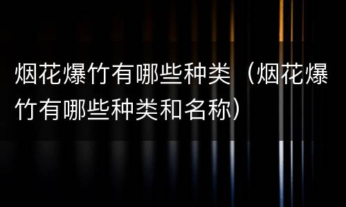 烟花爆竹有哪些种类（烟花爆竹有哪些种类和名称）