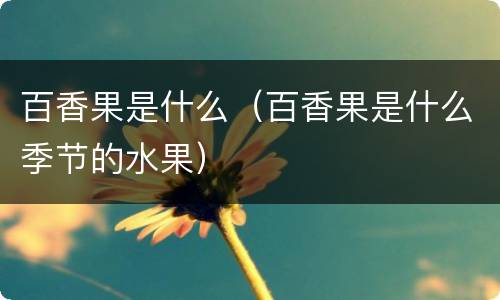 百香果是什么（百香果是什么季节的水果）