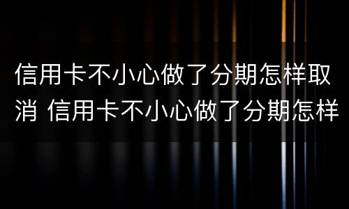 信用卡不小心做了分期怎样取消 信用卡不小心做了分期怎样取消申请