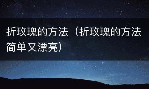 折玫瑰的方法（折玫瑰的方法简单又漂亮）