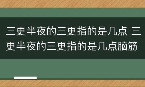 三更半夜的三更指的是几点 三更半夜的三更指的是几点脑筋急转弯